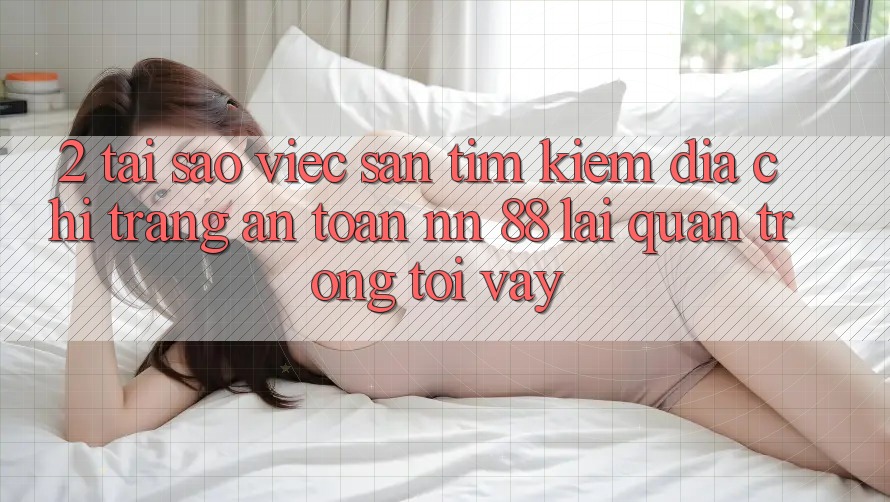 2. Tại Sao Việc Săn tìm Kiếm “Địa chỉ trang An Toàn nn 88” Lại Quan Trọng Tới Vậy?