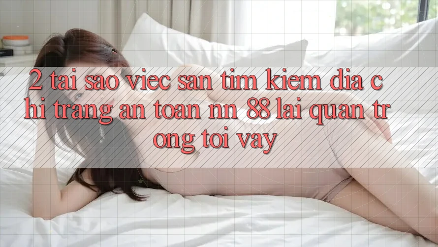 2. Tại Sao Việc Săn tìm Kiếm “Địa chỉ trang An Toàn nn 88” Lại Quan Trọng Tới Vậy?