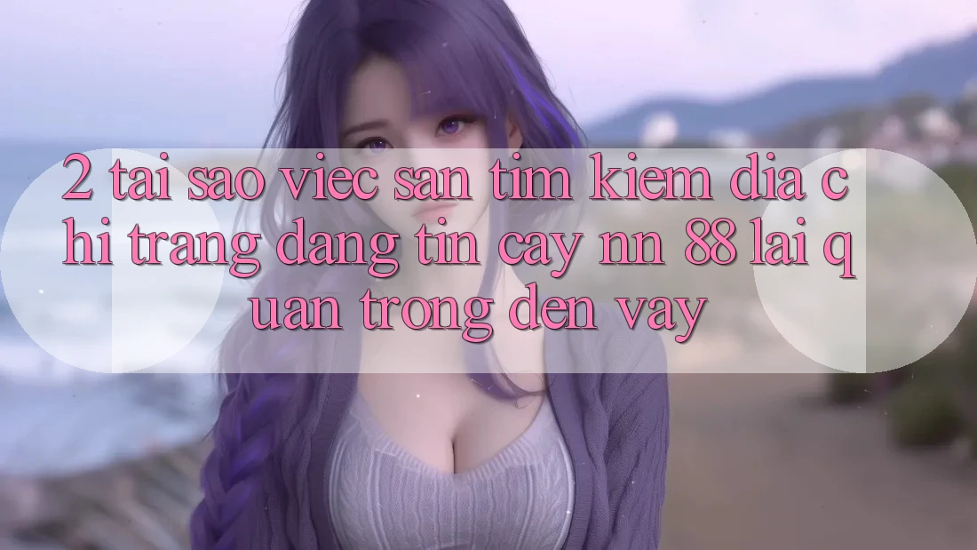2. Tại Sao Việc Săn tìm Kiếm “Địa chỉ trang Đáng tin cậy nn 88” Lại Quan Trọng Đến Vậy?