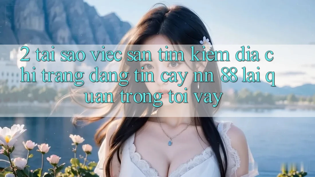 2. Tại Sao Việc Săn tìm Kiếm “Địa chỉ trang Đáng tin cậy nn 88” Lại Quan Trọng Tới Vậy?