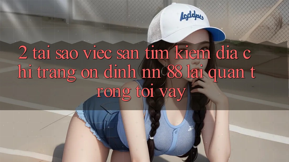 2. Tại Sao Việc Săn tìm Kiếm “Địa chỉ trang Ổn định nn 88” Lại Quan Trọng Tới Vậy?