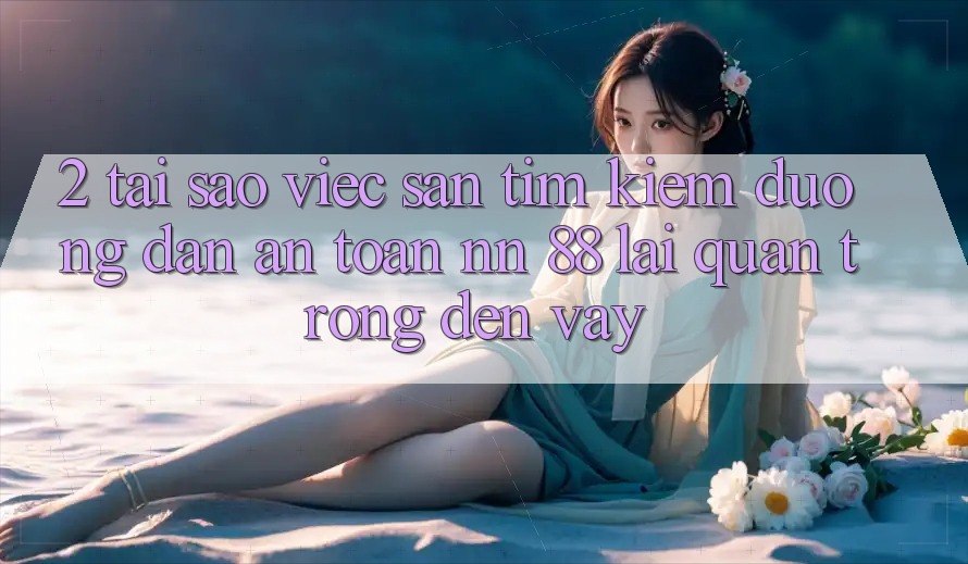 2. Tại Sao Việc Săn tìm Kiếm “Đường dẫn An Toàn nn 88” Lại Quan Trọng Đến Vậy?