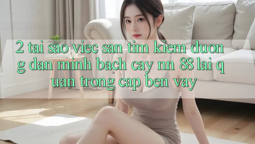 2. Tại Sao Việc Săn tìm Kiếm “Đường dẫn Minh bạch cậy nn 88” Lại Quan Trọng Cập bến Vậy?