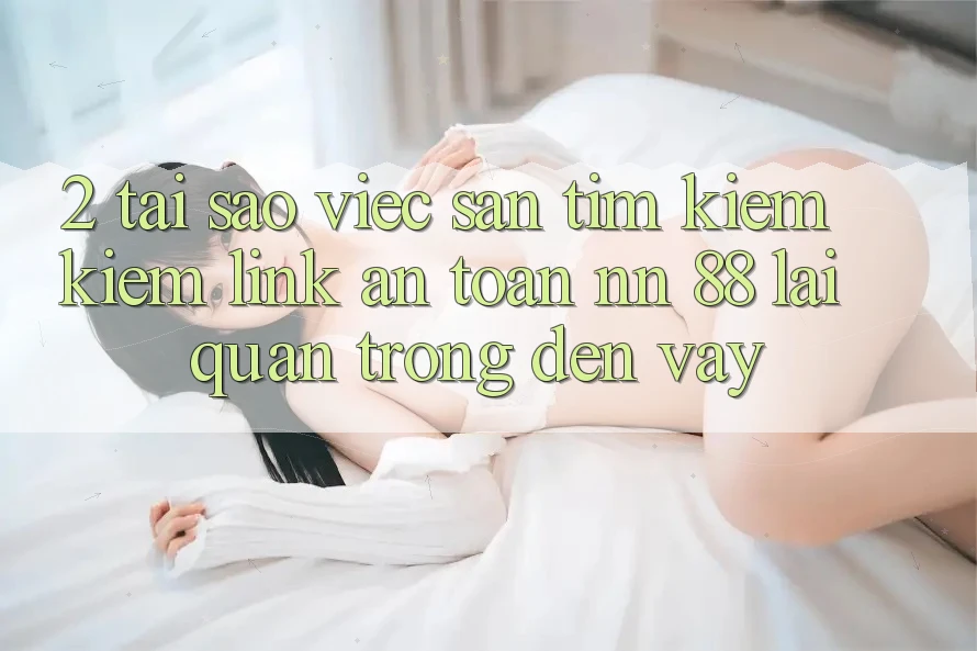 2. Tại Sao Việc Săn tìm kiếm Kiếm “Link An Toàn nn 88” Lại Quan Trọng Đến Vậy?