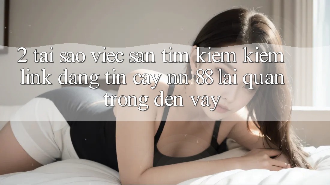2. Tại Sao Việc Săn tìm kiếm Kiếm “Link Đáng tin cậy nn 88” Lại Quan Trọng Đến Vậy?