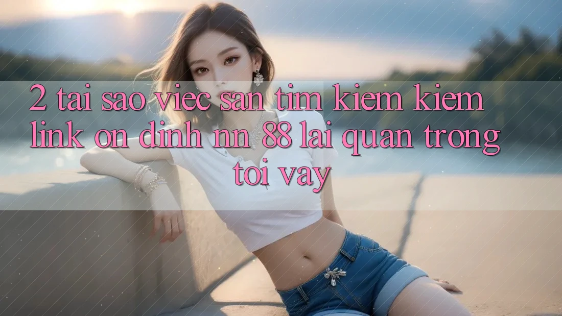 2. Tại Sao Việc Săn tìm kiếm Kiếm “Link Ổn định nn 88” Lại Quan Trọng Tới Vậy?