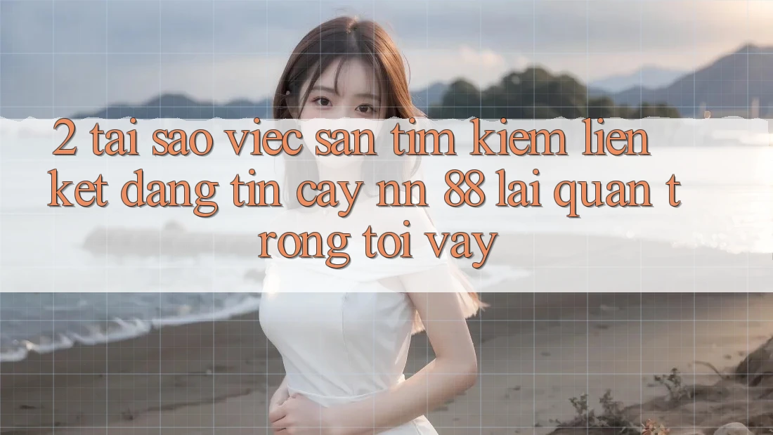 2. Tại Sao Việc Săn tìm Kiếm “Liên kết Đáng tin cậy nn 88” Lại Quan Trọng Tới Vậy?