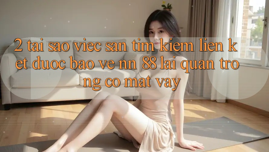 2. Tại Sao Việc Săn tìm Kiếm “Liên kết Được bảo vệ nn 88” Lại Quan Trọng Có mặt Vậy?