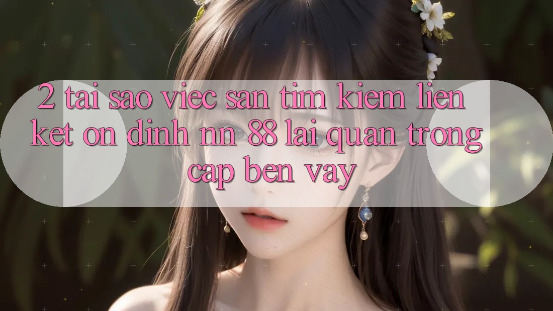 2. Tại Sao Việc Săn tìm Kiếm “Liên kết Ổn định nn 88” Lại Quan Trọng Cập bến Vậy?