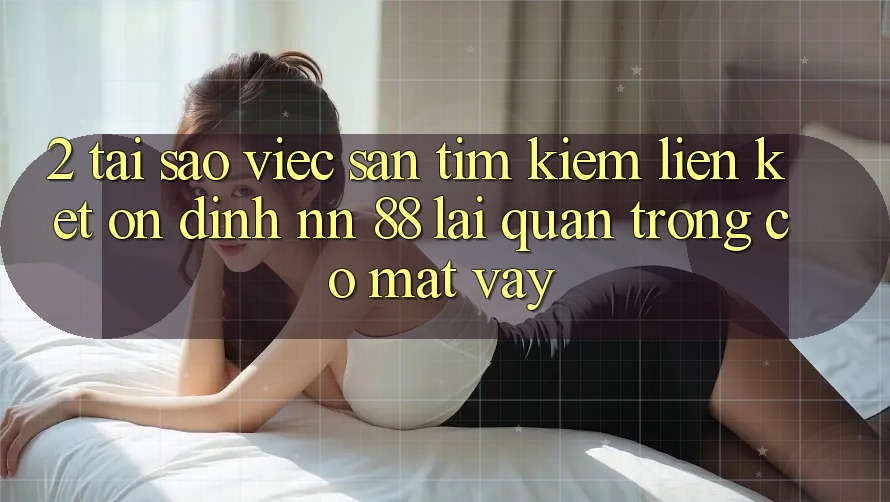2. Tại Sao Việc Săn tìm Kiếm “Liên kết Ổn định nn 88” Lại Quan Trọng Có mặt Vậy?