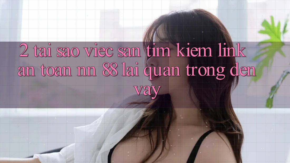 2. Tại Sao Việc Săn tìm Kiếm “Link An toàn nn 88” Lại Quan Trọng Đến Vậy?