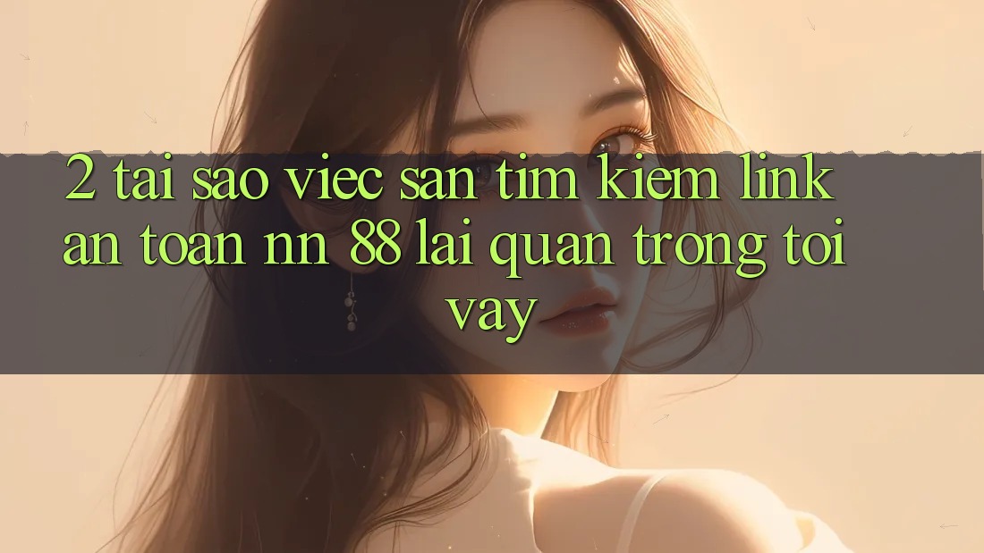 2. Tại Sao Việc Săn tìm Kiếm “Link An Toàn nn 88” Lại Quan Trọng Tới Vậy?
