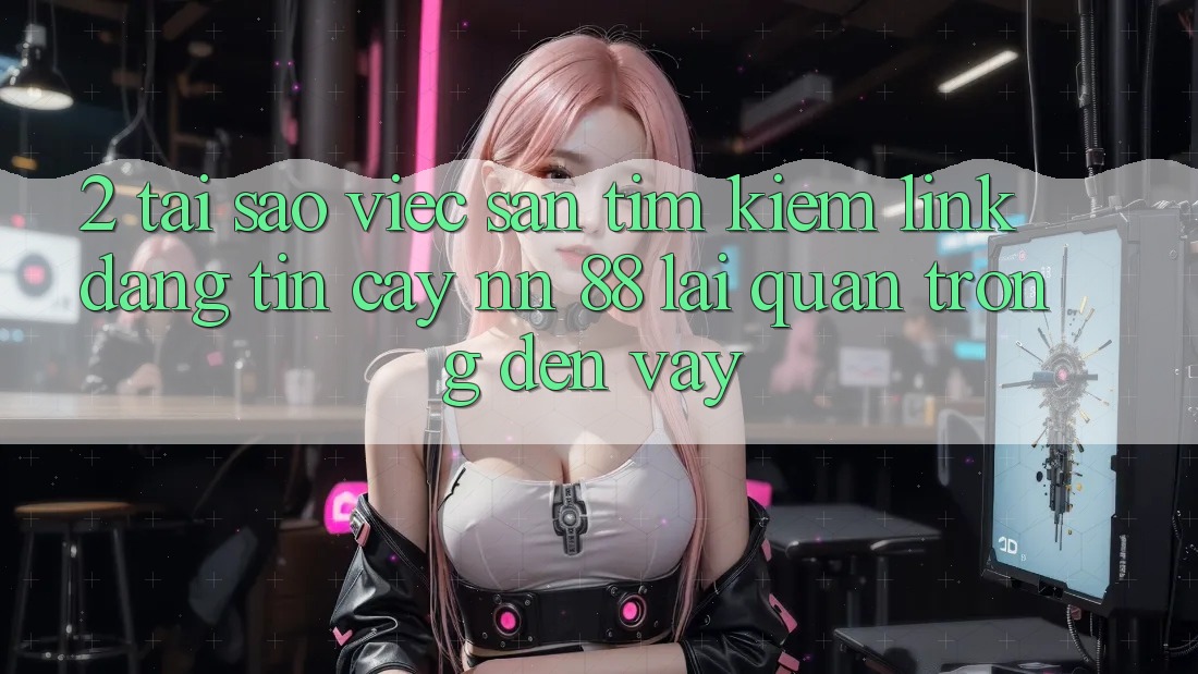 2. Tại Sao Việc Săn tìm kiếm “Link Đáng tin cậy nn 88” Lại Quan Trọng Đến Vậy?