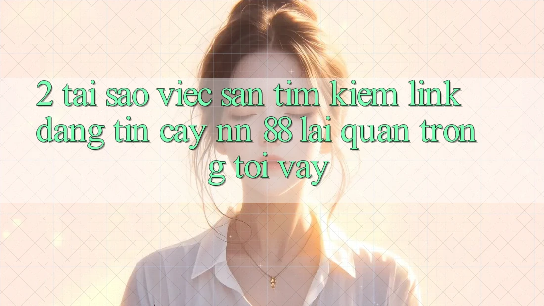 2. Tại Sao Việc Săn tìm kiếm “Link Đáng tin cậy nn 88” Lại Quan Trọng Tới Vậy?