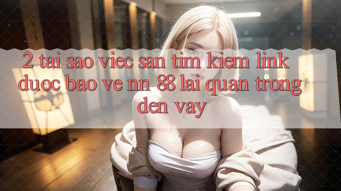 2. Tại Sao Việc Săn tìm Kiếm “Link Được bảo vệ nn 88” Lại Quan Trọng Đến Vậy?