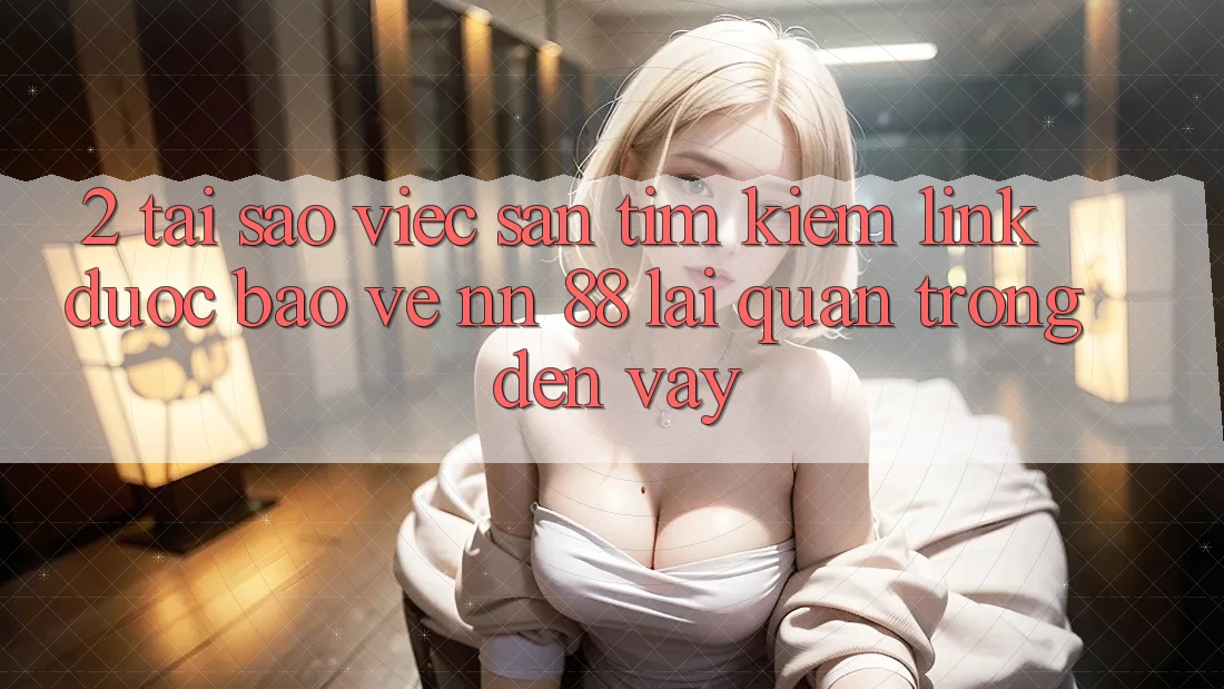 2. Tại Sao Việc Săn tìm kiếm “Link Được bảo vệ nn 88” Lại Quan Trọng Đến Vậy?