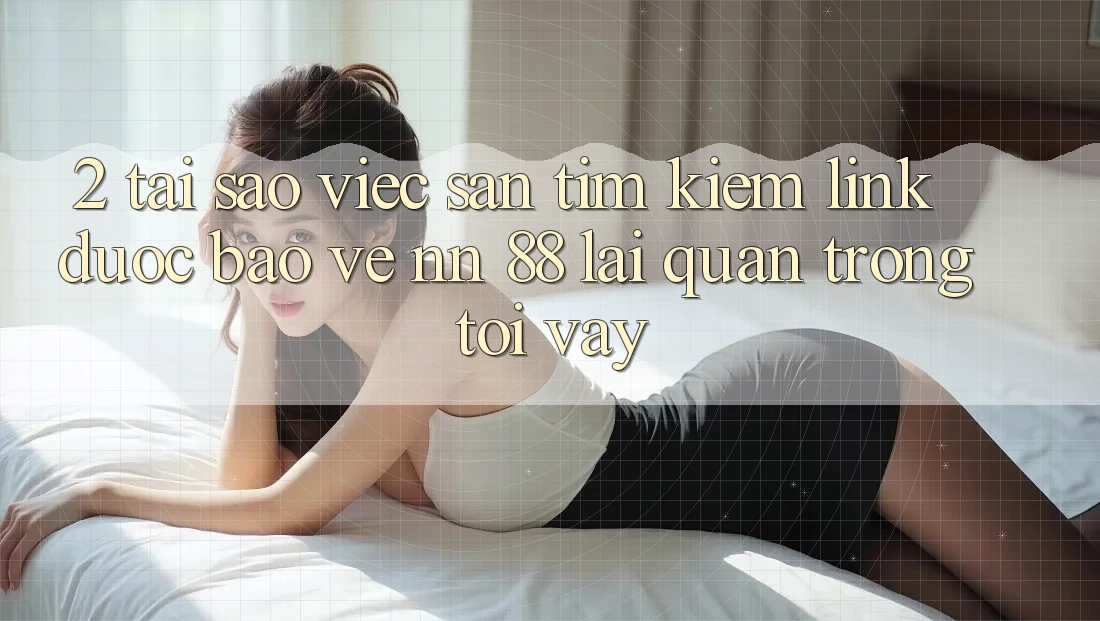 2. Tại Sao Việc Săn tìm kiếm “Link Được bảo vệ nn 88” Lại Quan Trọng Tới Vậy?