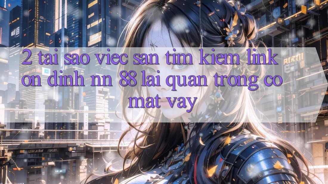 2. Tại Sao Việc Săn tìm kiếm “Link Ổn định nn 88” Lại Quan Trọng Có mặt Vậy?
