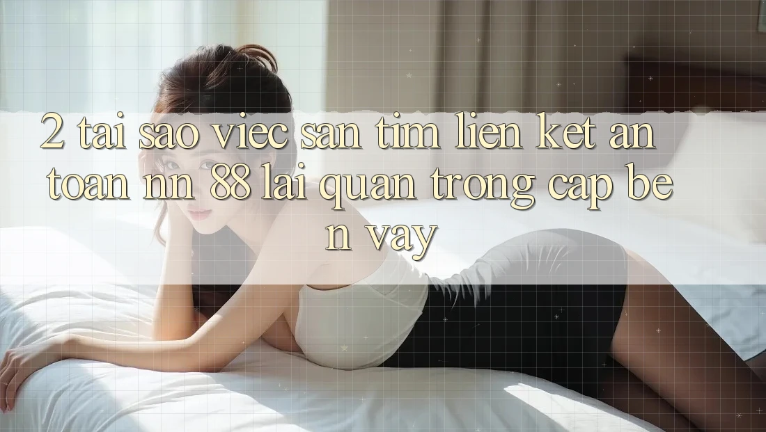 2. Tại Sao Việc Săn tìm “Liên kết An Toàn nn 88” Lại Quan Trọng Cập bến Vậy?