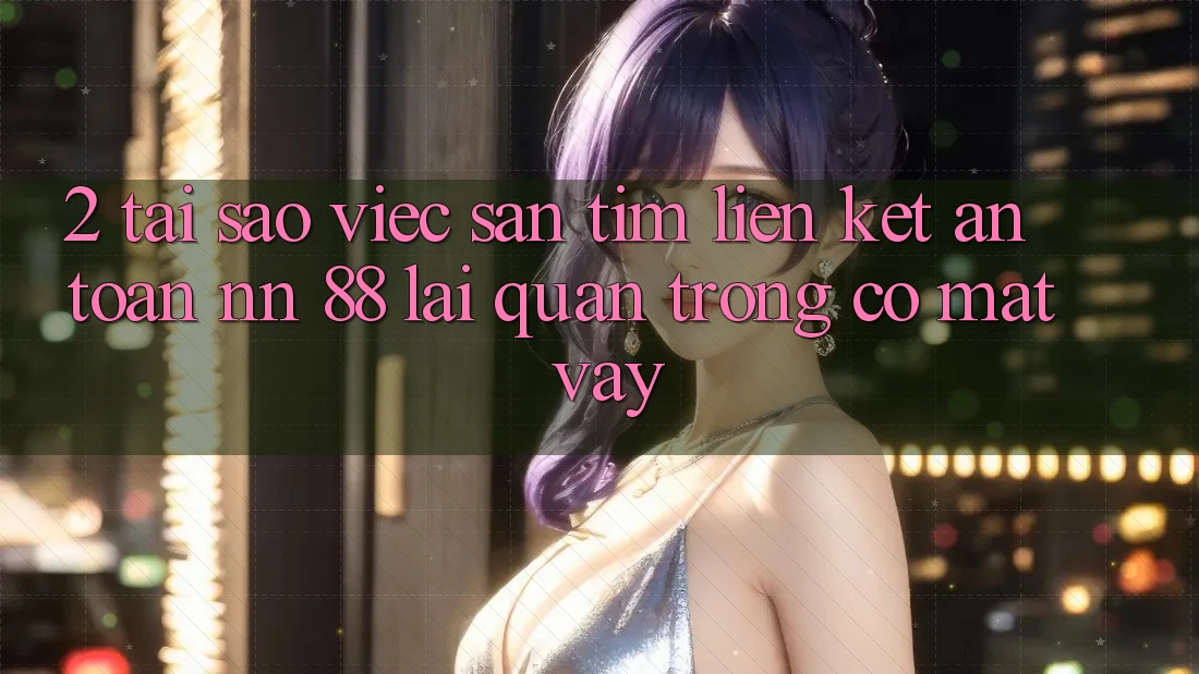 2. Tại Sao Việc Săn tìm “Liên kết An Toàn nn 88” Lại Quan Trọng Có mặt Vậy?