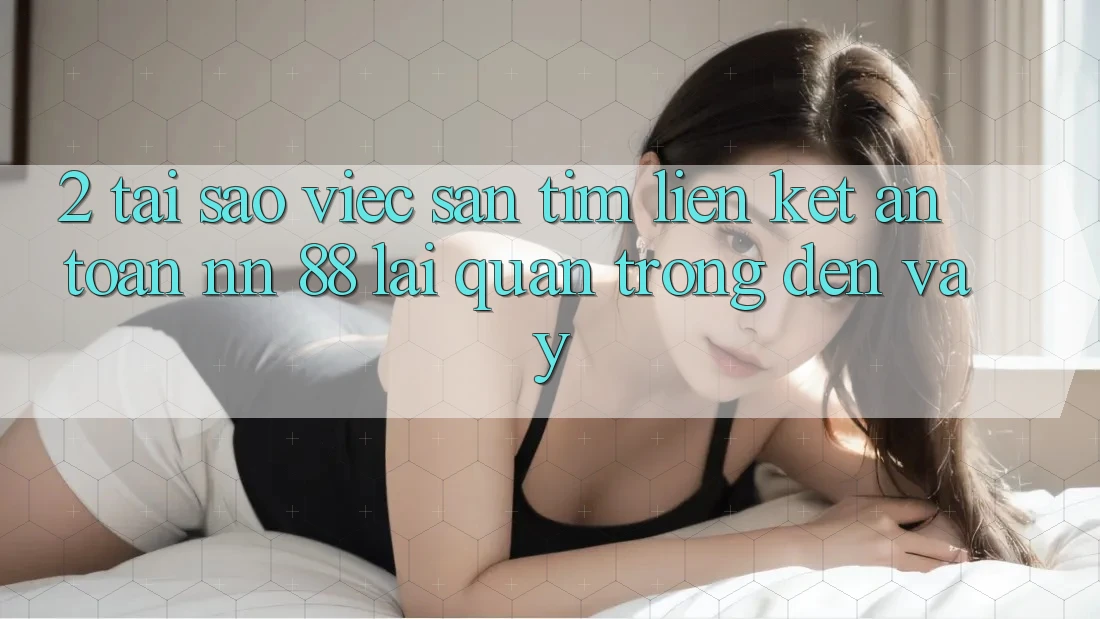 2. Tại Sao Việc Săn tìm “Liên kết An Toàn nn 88” Lại Quan Trọng Đến Vậy?