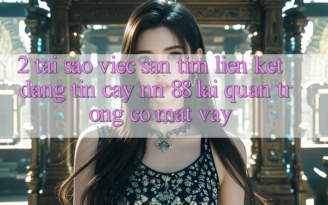 2. Tại Sao Việc Săn tìm “Liên kết Đáng tin cậy nn 88” Lại Quan Trọng Có mặt Vậy?
