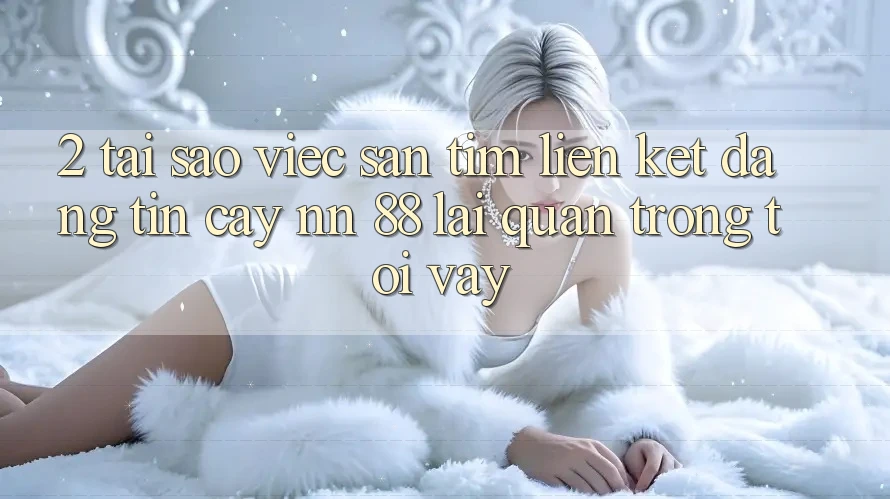 2. Tại Sao Việc Săn tìm “Liên kết Đáng tin cậy nn 88” Lại Quan Trọng Tới Vậy?