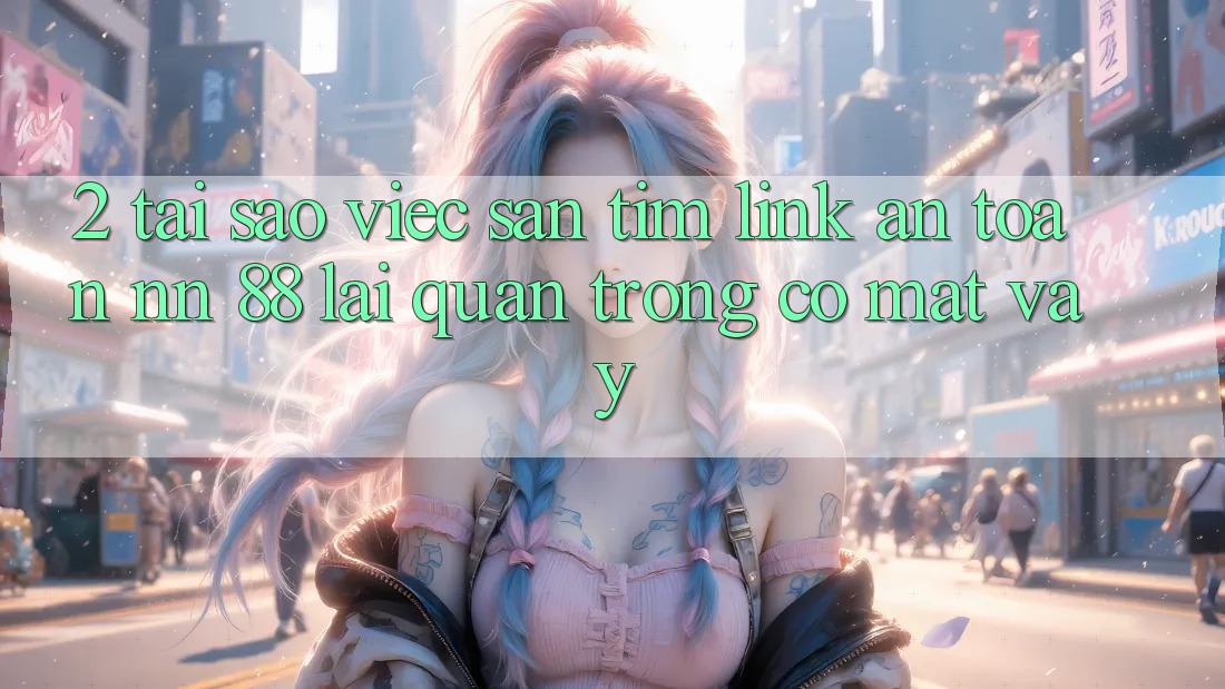 2. Tại Sao Việc Săn tìm “Link An Toàn nn 88” Lại Quan Trọng Có mặt Vậy?