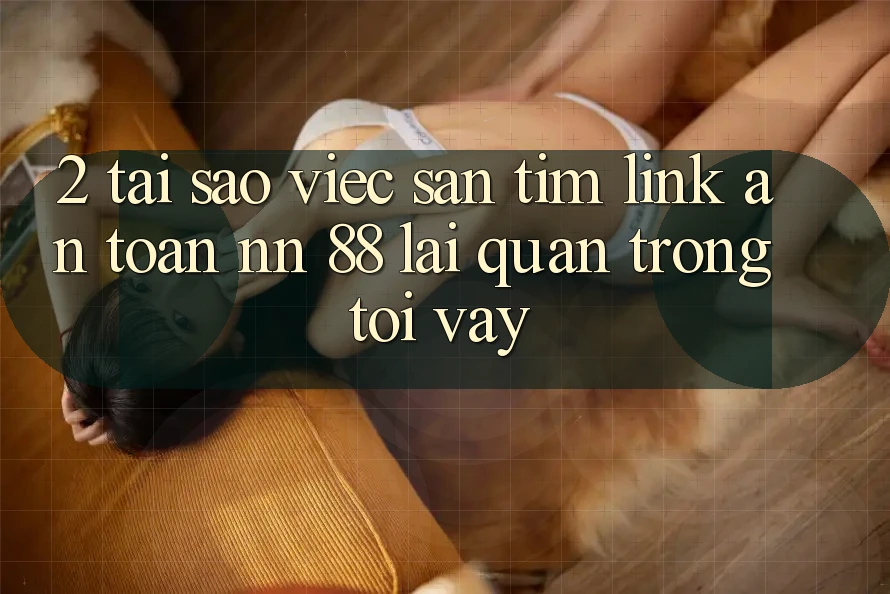 2. Tại Sao Việc Săn tìm “Link An Toàn nn 88” Lại Quan Trọng Tới Vậy?