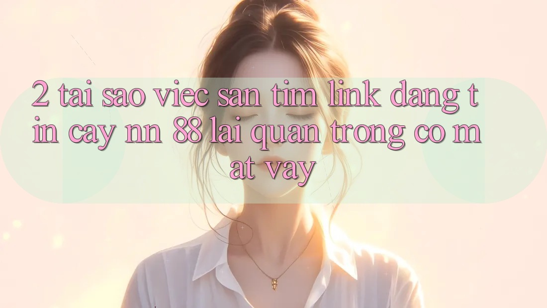 2. Tại Sao Việc Săn tìm “Link Đáng tin cậy nn 88” Lại Quan Trọng Có mặt Vậy?