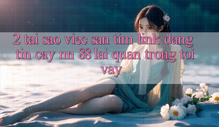 2. Tại Sao Việc Săn tìm “Link Đáng tin cậy nn 88” Lại Quan Trọng Tới Vậy?