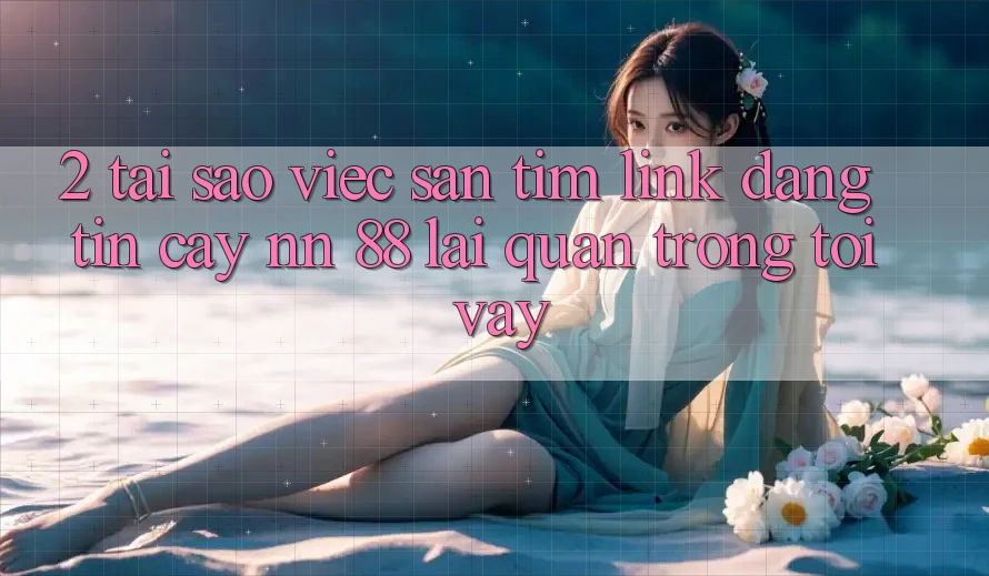 2. Tại Sao Việc Săn tìm “Link Đáng tin cậy nn 88” Lại Quan Trọng Tới Vậy?