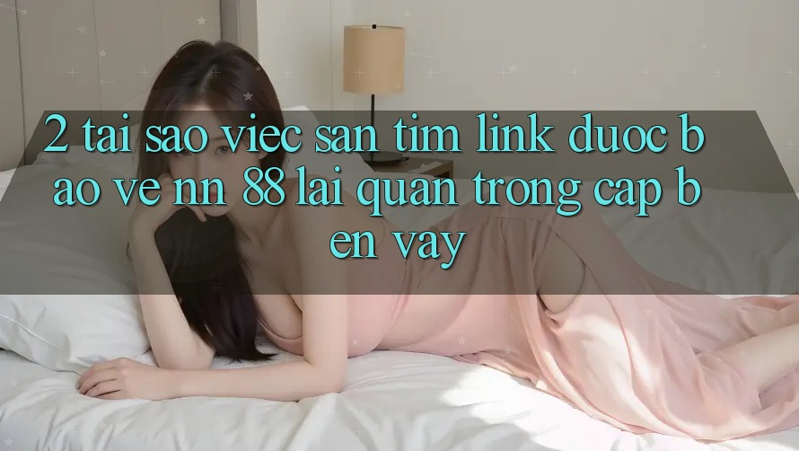 2. Tại Sao Việc Săn tìm “Link Được bảo vệ nn 88” Lại Quan Trọng Cập bến Vậy?