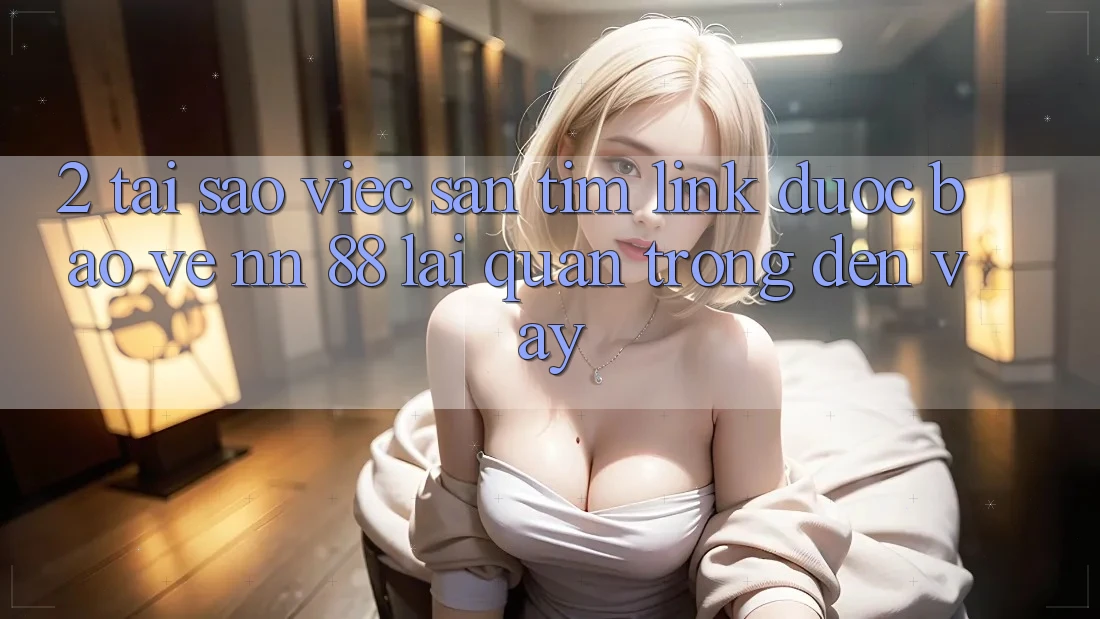 2. Tại Sao Việc Săn tìm “Link Được bảo vệ nn 88” Lại Quan Trọng Đến Vậy?