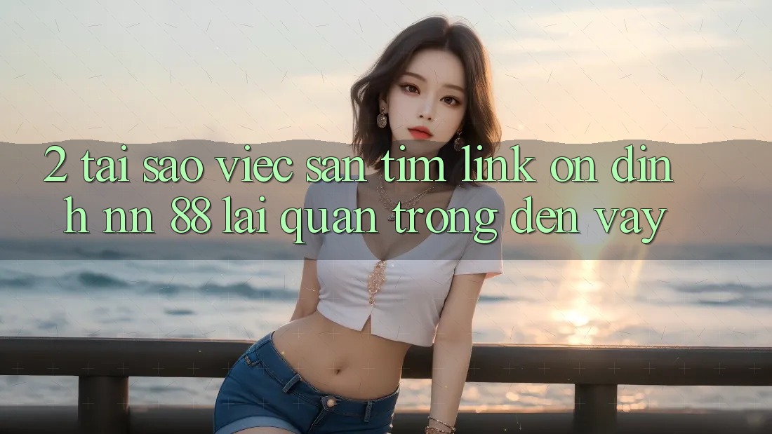2. Tại Sao Việc Săn tìm “Link Ổn định nn 88” Lại Quan Trọng Đến Vậy?