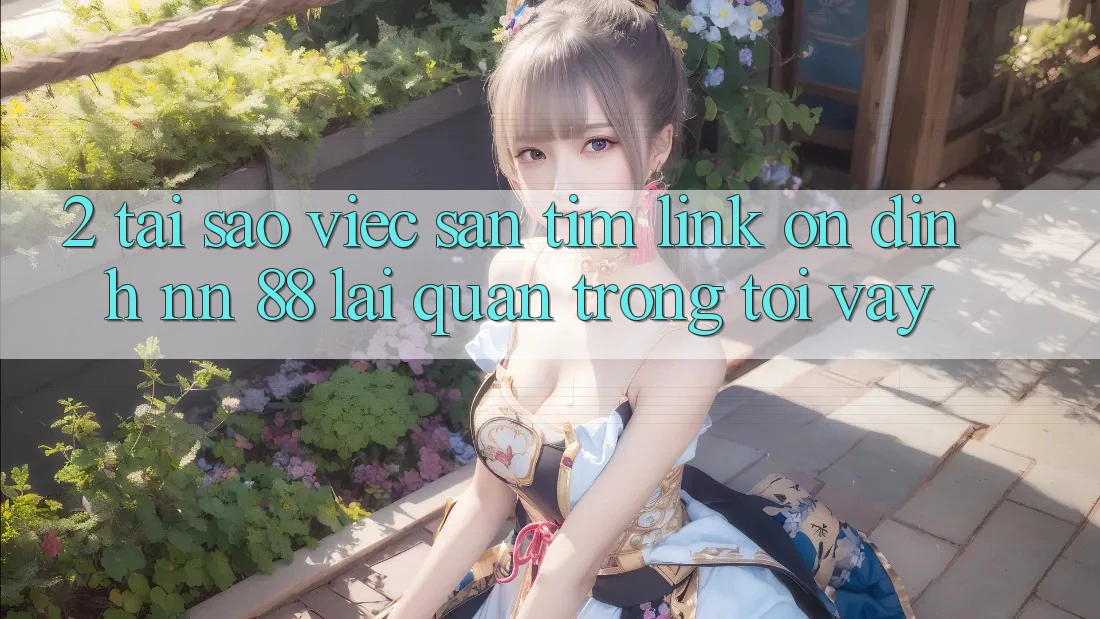 2. Tại Sao Việc Săn tìm “Link Ổn định nn 88” Lại Quan Trọng Tới Vậy?