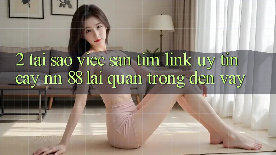 2. Tại Sao Việc Săn tìm “Link Uy tín cậy nn 88” Lại Quan Trọng Đến Vậy?