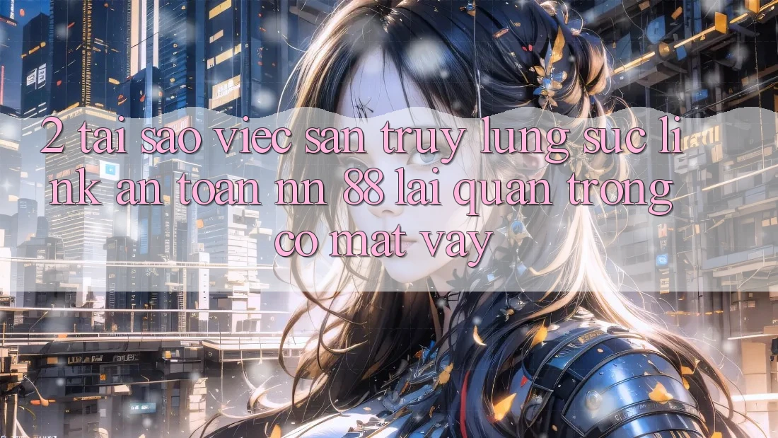 2. Tại Sao Việc Săn truy lùng sục “Link An Toàn nn 88” Lại Quan Trọng Có mặt Vậy?
