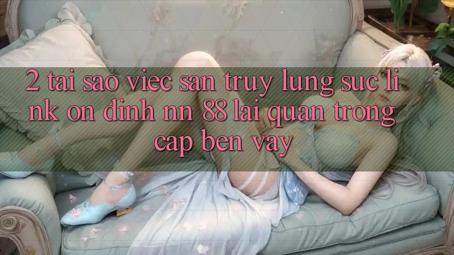 2. Tại Sao Việc Săn truy lùng sục “Link Ổn định nn 88” Lại Quan Trọng Cập bến Vậy?