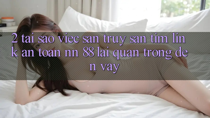 2. Tại Sao Việc Săn truy săn tìm “Link An Toàn nn 88” Lại Quan Trọng Đến Vậy?