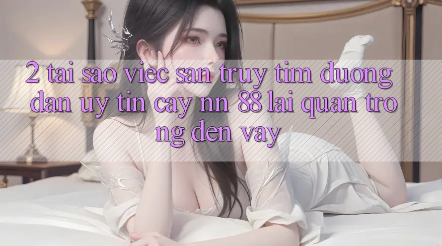2. Tại Sao Việc Săn truy tìm “Đường dẫn Uy tín cậy nn 88” Lại Quan Trọng Đến Vậy?