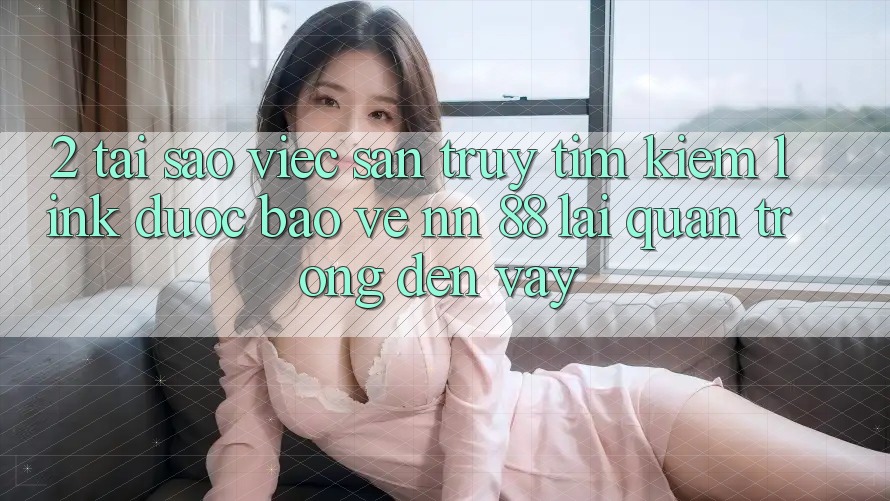 2. Tại Sao Việc Săn truy tìm Kiếm “Link Được bảo vệ nn 88” Lại Quan Trọng Đến Vậy? 2. Tại Sao Việc Săn truy tìm Kiếm “Link Được bảo vệ nn 88” Lại Quan Trọng Đến Vậy?