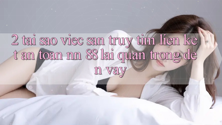 2. Tại Sao Việc Săn truy tìm “Liên kết An Toàn nn 88” Lại Quan Trọng Đến Vậy?