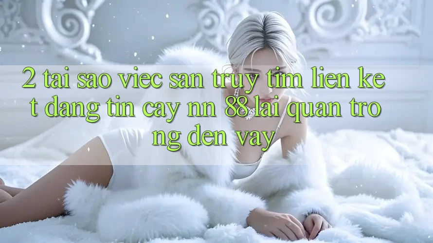 2. Tại Sao Việc Săn truy tìm “Liên kết Đáng tin cậy nn 88” Lại Quan Trọng Đến Vậy?