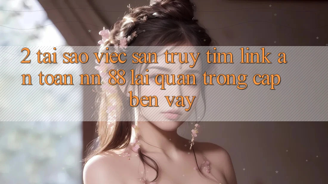 2. Tại Sao Việc Săn truy tìm “Link An Toàn nn 88” Lại Quan Trọng Cập bến Vậy?