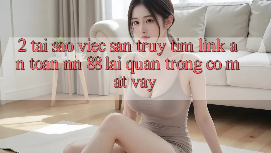 2. Tại Sao Việc Săn truy tìm “Link An Toàn nn 88” Lại Quan Trọng Có mặt Vậy?
