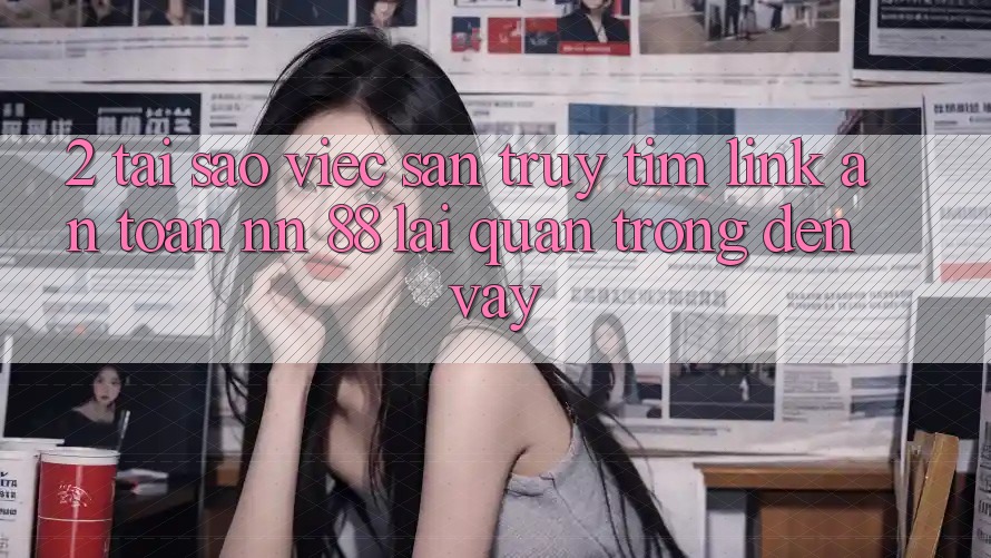 2. Tại Sao Việc Săn truy tìm “Link An Toàn nn 88” Lại Quan Trọng Đến Vậy?