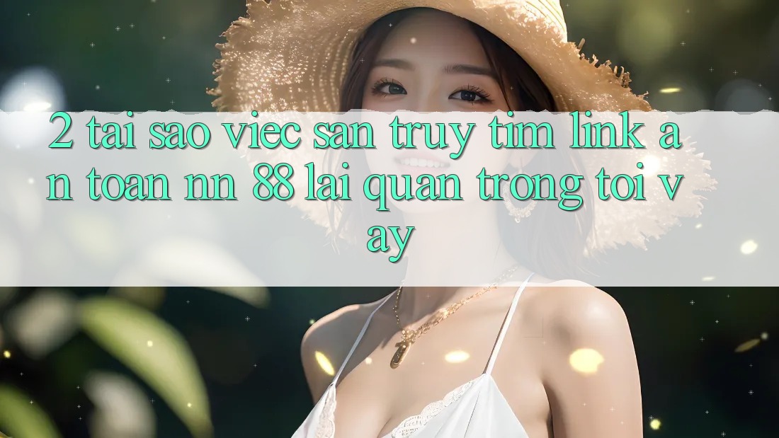 2. Tại Sao Việc Săn truy tìm “Link An Toàn nn 88” Lại Quan Trọng Tới Vậy?