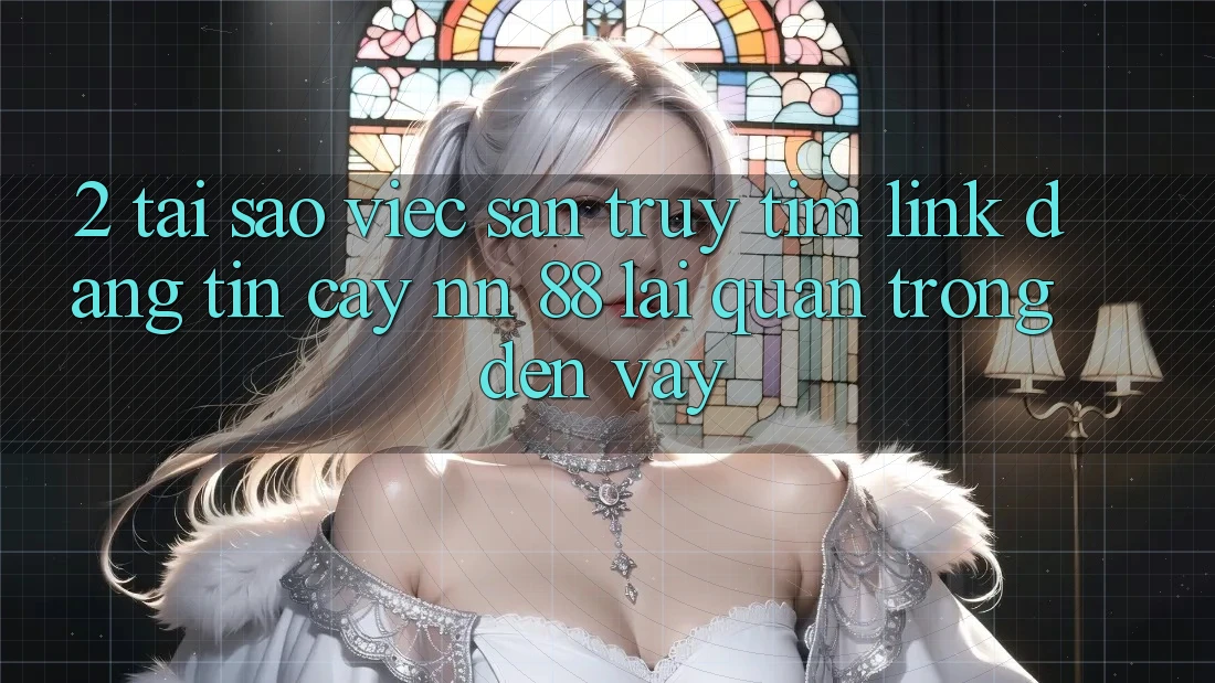 2. Tại Sao Việc Săn truy tìm “Link Đáng tin cậy nn 88” Lại Quan Trọng Đến Vậy?