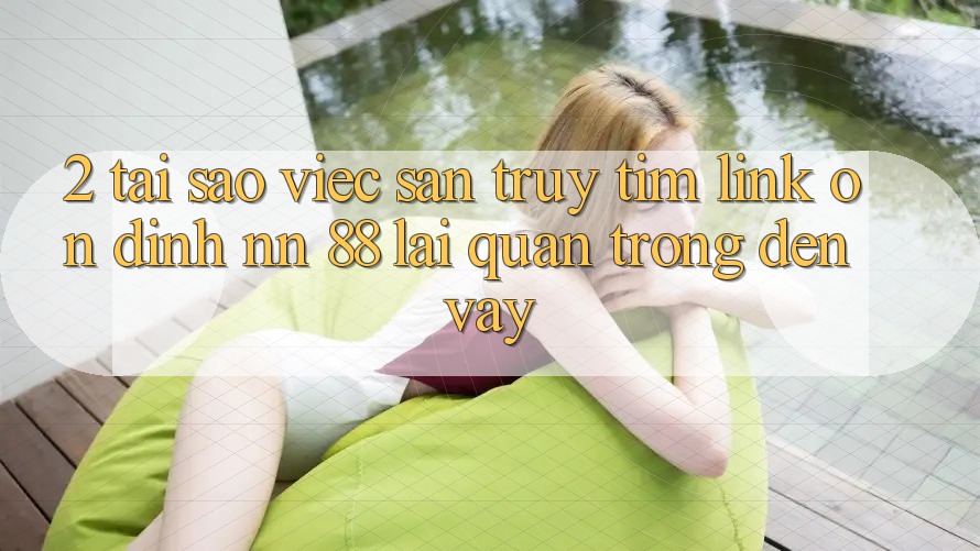2. Tại Sao Việc Săn truy tìm “Link Ổn định nn 88” Lại Quan Trọng Đến Vậy?